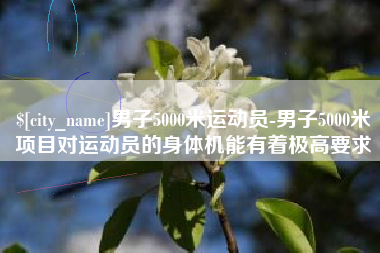 沛县男子5000米运动员-男子5000米项目对运动员的身体机能有着极高要求