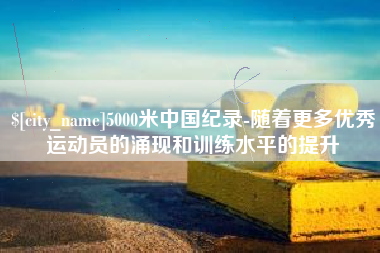 沛县5000米中国纪录-随着更多优秀运动员的涌现和训练水平的提升