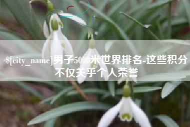 沛县男子5000米世界排名-这些积分不仅关乎个人荣誉