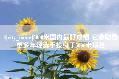 沛县5000米国内最好成绩-它激励着更多年轻选手投身于5000米项目