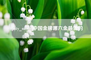 沛县中国金牌哪六金最贵的