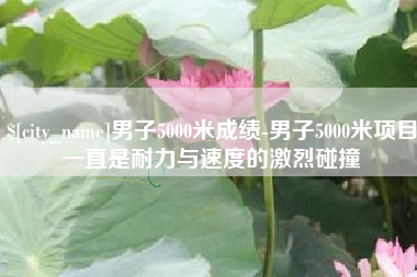 沛县男子5000米成绩-男子5000米项目一直是耐力与速度的激烈碰撞