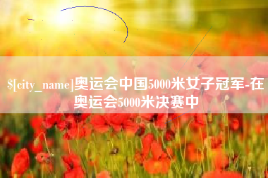 沛县奥运会中国5000米女子冠军-在奥运会5000米决赛中