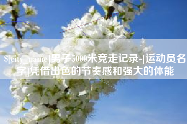 沛县男子5000米竞走记录-[运动员名字]凭借出色的节奏感和强大的体能