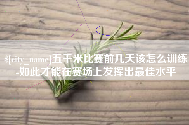 沛县五千米比赛前几天该怎么训练-如此才能在赛场上发挥出最佳水平