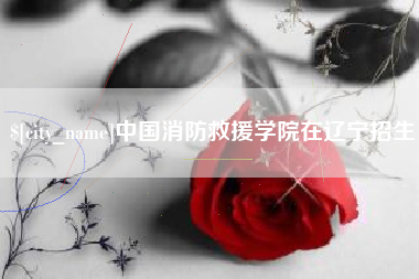 沛县中国消防救援学院在辽宁招生