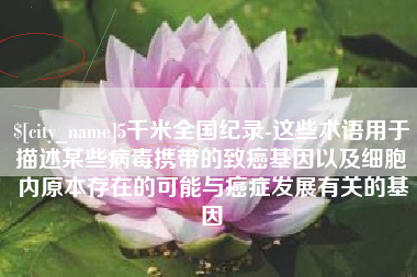 沛县5千米全国纪录-这些术语用于描述某些病毒携带的致癌基因以及细胞内原本存在的可能与癌症发展有关的基因