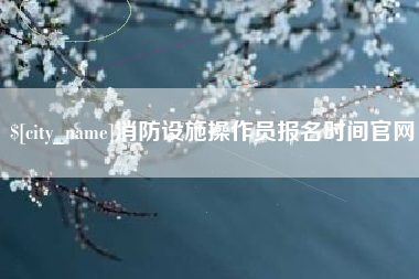 沛县消防设施操作员报名时间官网