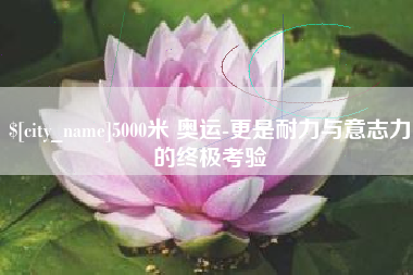 沛县5000米 奥运-更是耐力与意志力的终极考验