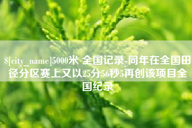 沛县5000米 全国记录-同年在全国田径分区赛上又以25分56秒5再创该项目全国纪录