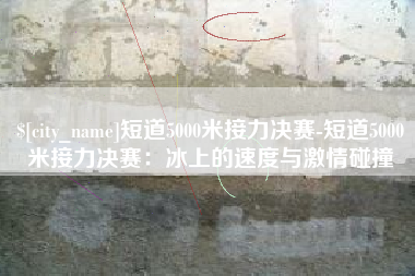 沛县短道5000米接力决赛-短道5000米接力决赛：冰上的速度与激情碰撞