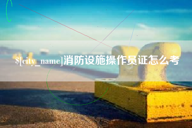 沛县消防设施操作员证怎么考