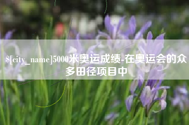 沛县5000米奥运成绩-在奥运会的众多田径项目中