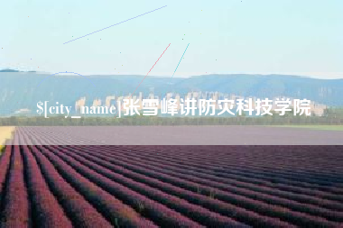 沛县张雪峰讲防灾科技学院