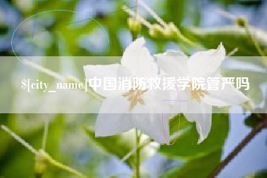 沛县中国消防救援学院管严吗