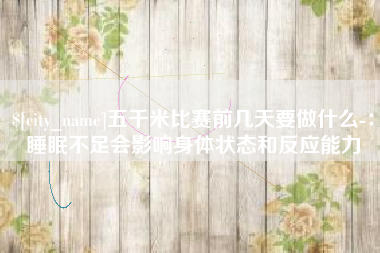 沛县五千米比赛前几天要做什么-：睡眠不足会影响身体状态和反应能力