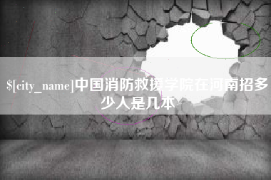 沛县中国消防救援学院在河南招多少人是几本