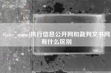 沛县执行信息公开网和裁判文书网有什么区别