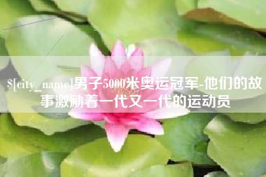 沛县男子5000米奥运冠军-他们的故事激励着一代又一代的运动员