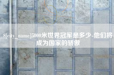 沛县5000米世界冠军是多少-他们将成为国家的骄傲