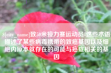 沛县致50米接力赛运动员-这些术语描述了某些病毒携带的致癌基因以及细胞内原本就存在的可能与癌症相关的基因