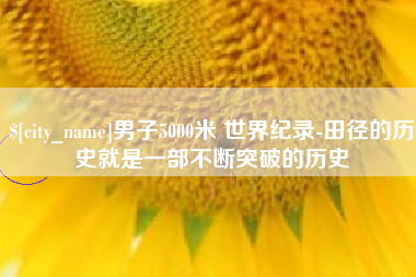 沛县男子5000米 世界纪录-田径的历史就是一部不断突破的历史