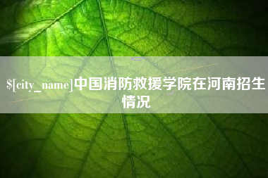 沛县中国消防救援学院在河南招生情况