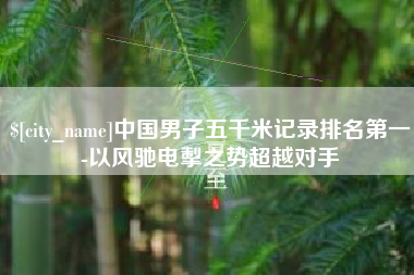 沛县中国男子五千米记录排名第一-以风驰电掣之势超越对手