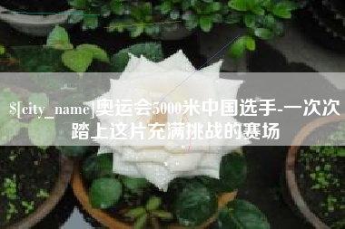 沛县奥运会5000米中国选手-一次次踏上这片充满挑战的赛场