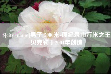 沛县男子 5000米-原纪录由万米之王贝克勒于2004年创造