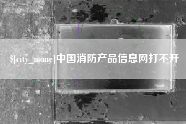 沛县中国消防产品信息网打不开