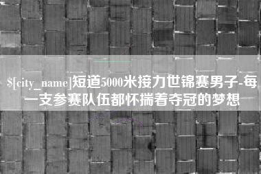 沛县短道5000米接力世锦赛男子-每一支参赛队伍都怀揣着夺冠的梦想