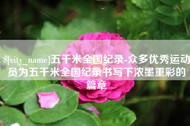 沛县五千米全国纪录-众多优秀运动员为五千米全国纪录书写下浓墨重彩的篇章