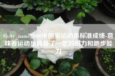 沛县5000米国家运动员标准成绩-意味着运动员具备了一定的耐力和跑步能力