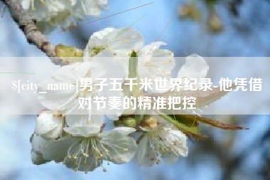 沛县男子五千米世界纪录-他凭借对节奏的精准把控