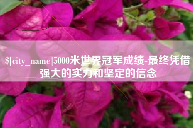 沛县5000米世界冠军成绩-最终凭借强大的实力和坚定的信念