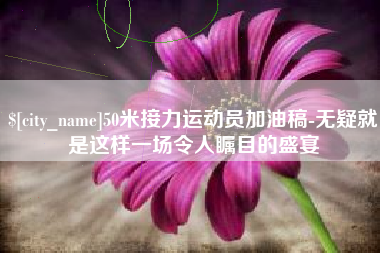 沛县50米接力运动员加油稿-无疑就是这样一场令人瞩目的盛宴