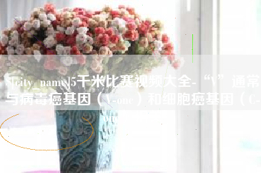 沛县5千米比赛视频大全-“V”通常与病毒癌基因（V-onc）和细胞癌基因（C-onc）相关