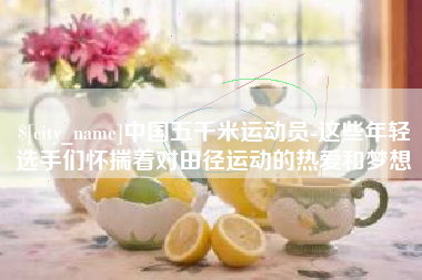 沛县中国五千米运动员-这些年轻选手们怀揣着对田径运动的热爱和梦想