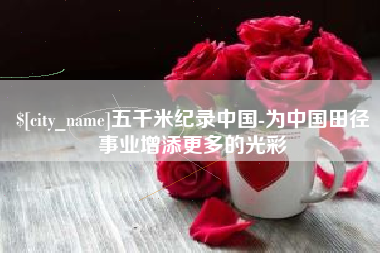 沛县五千米纪录中国-为中国田径事业增添更多的光彩