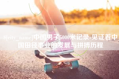 沛县中国男子5000米记录-见证着中国田径事业的发展与拼搏历程