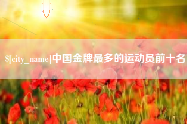 沛县中国金牌最多的运动员前十名
