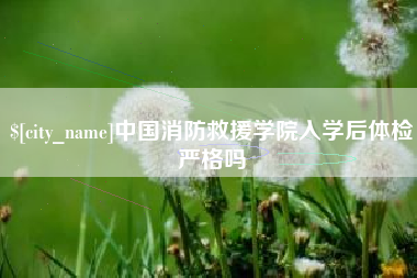 沛县中国消防救援学院入学后体检严格吗