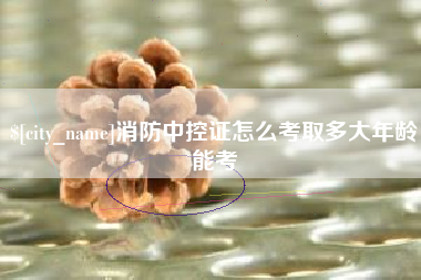 沛县消防中控证怎么考取多大年龄能考